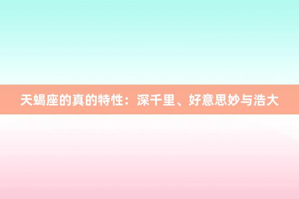 天蝎座的真的特性：深千里、好意思妙与浩大