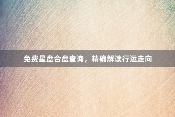 免费星盘合盘查询,精确解读行运走向