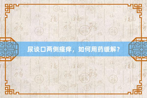 尿谈口两侧瘙痒，如何用药缓解？
