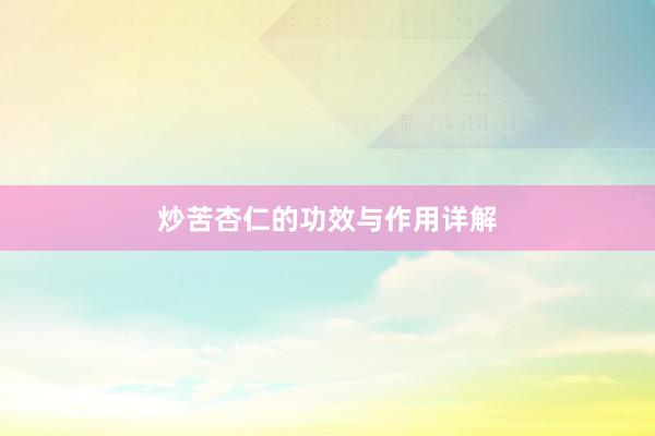 炒苦杏仁的功效与作用详解